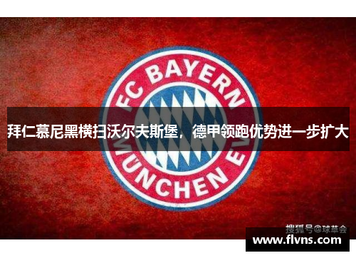 拜仁慕尼黑横扫沃尔夫斯堡，德甲领跑优势进一步扩大