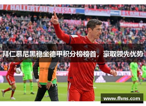 拜仁慕尼黑稳坐德甲积分榜榜首，豪取领先优势