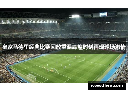 皇家马德里经典比赛回放重温辉煌时刻再现球场激情
