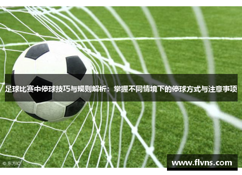足球比赛中停球技巧与规则解析：掌握不同情境下的停球方式与注意事项