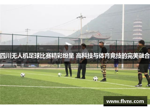 四川无人机足球比赛精彩纷呈 高科技与体育竞技的完美融合