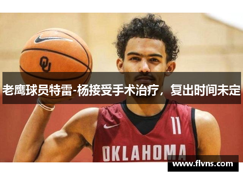 老鹰球员特雷-杨接受手术治疗，复出时间未定