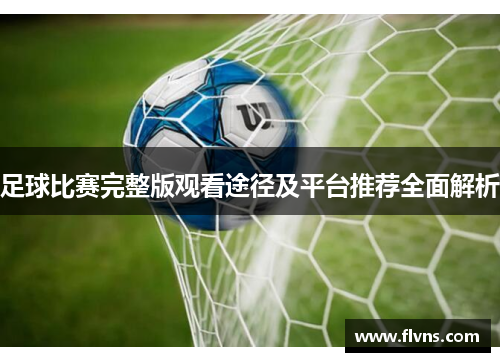 足球比赛完整版观看途径及平台推荐全面解析