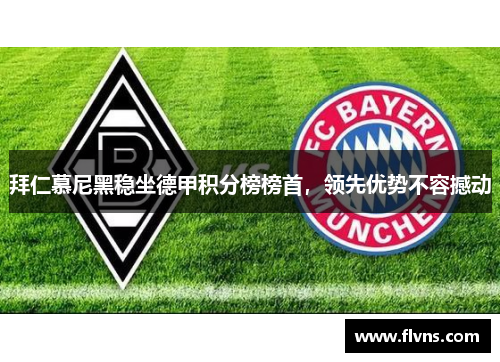 拜仁慕尼黑稳坐德甲积分榜榜首，领先优势不容撼动