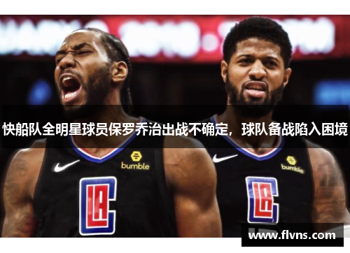 快船队全明星球员保罗乔治出战不确定，球队备战陷入困境