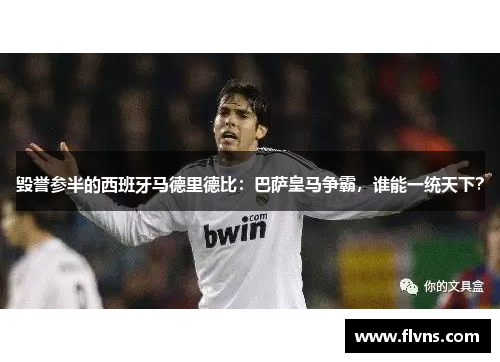 毁誉参半的西班牙马德里德比：巴萨皇马争霸，谁能一统天下？