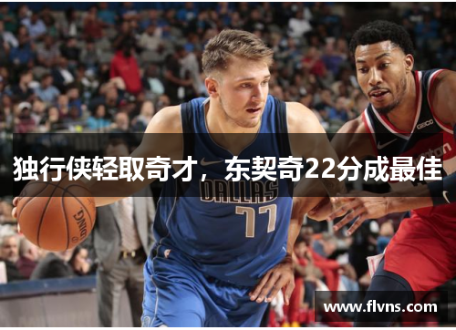 独行侠轻取奇才，东契奇22分成最佳