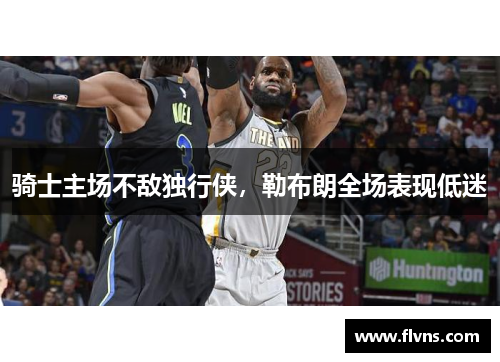 骑士主场不敌独行侠，勒布朗全场表现低迷