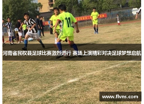河南省民权县足球比赛激烈进行 赛场上演精彩对决足球梦想启航