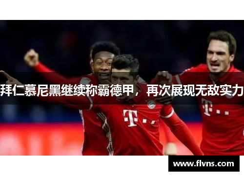 拜仁慕尼黑继续称霸德甲，再次展现无敌实力