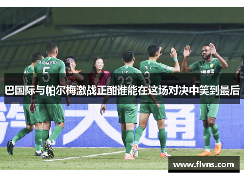 巴国际与帕尔梅激战正酣谁能在这场对决中笑到最后