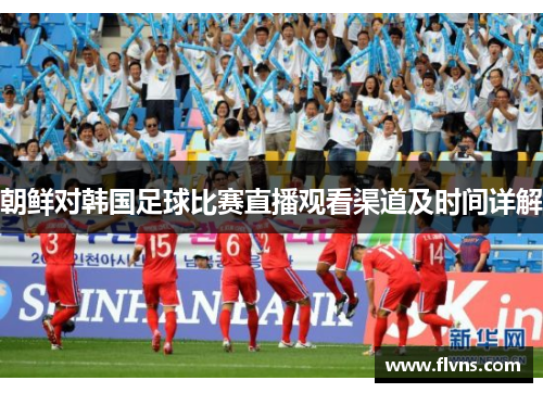 朝鲜对韩国足球比赛直播观看渠道及时间详解