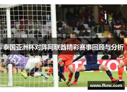 泰国亚洲杯对阵阿联酋精彩赛事回顾与分析
