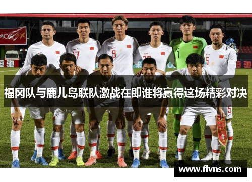 福冈队与鹿儿岛联队激战在即谁将赢得这场精彩对决