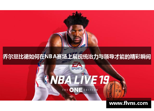 乔尔恩比德如何在NBA赛场上展现统治力与领导才能的精彩瞬间