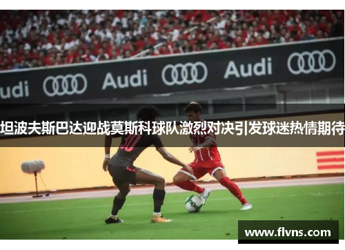 坦波夫斯巴达迎战莫斯科球队激烈对决引发球迷热情期待