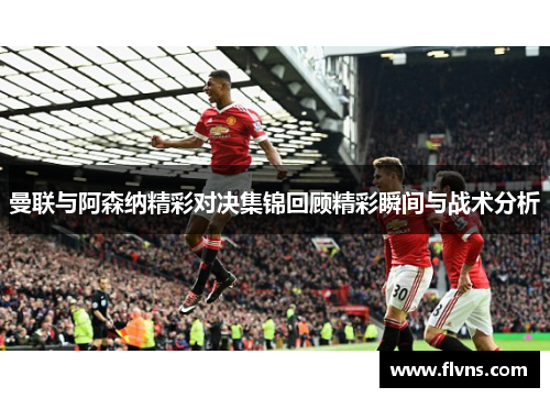 曼联与阿森纳精彩对决集锦回顾精彩瞬间与战术分析
