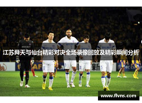 江苏舜天与仙台精彩对决全场录像回放及精彩瞬间分析