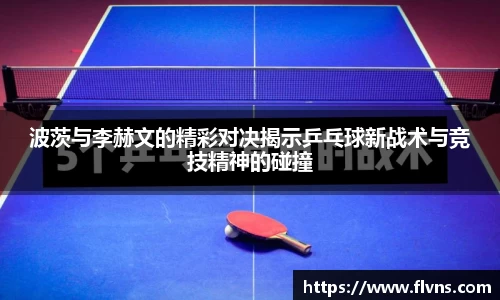 333体育波茨与李赫文的精彩对决揭示乒乓球新战术与竞技精神的碰撞